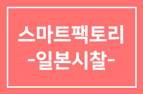 스마트 팩토리 ‘우리가 대비해야 할 제조업 4차산업의 미래를 읽다!’ -일본 시찰-