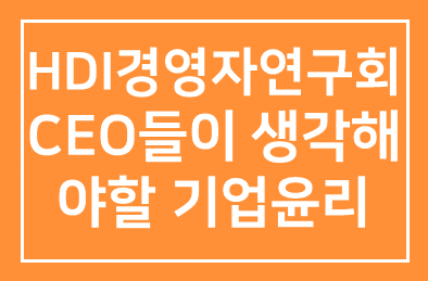 [HDI경영자연구회] CEO들이 생각해야할 기업윤리 _ 제1998회 경영자연구회