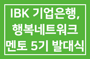 IBK기업은행(행장 조준희), 행복네트워크 멘토 5기 발대식
