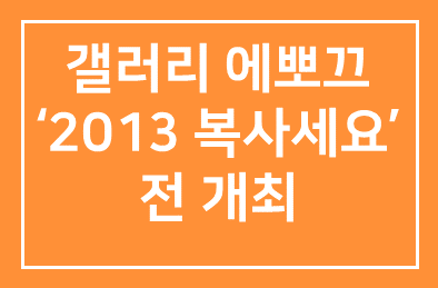 갤러리 에뽀끄 (대표 김희정) ‘2013 복사세요’전 개최.
