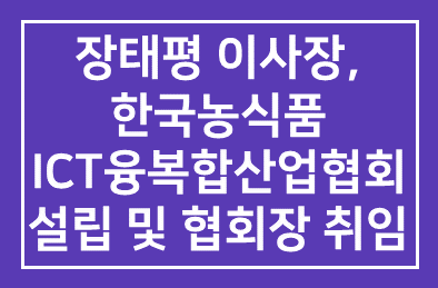 본원 좌장 장태평 이사장, 한국농식품ICT융복합산업협회 설립 및 협회장 취임